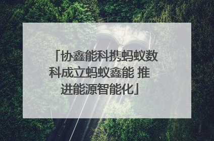 协鑫能科携蚂蚁数科成立蚂蚁鑫能 推进能源智能化