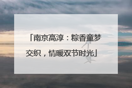 南京高淳：粽香童梦交织，情暖双节时光