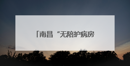 南昌“无陪护病房”实现“专业照护+家属减负”双赢
