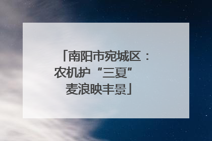 南阳市宛城区：农机护“三夏” 麦浪映丰景