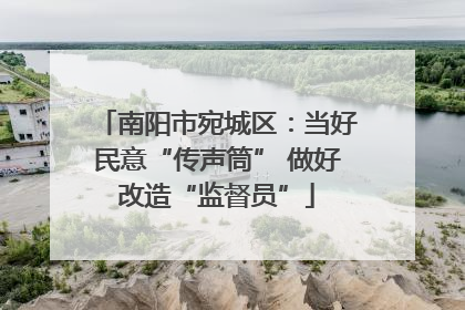 南阳市宛城区：当好民意“传声筒” 做好改造“监督员”