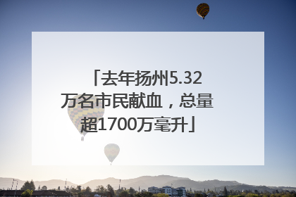 去年扬州5.32万名市民献血，总量超1700万毫升