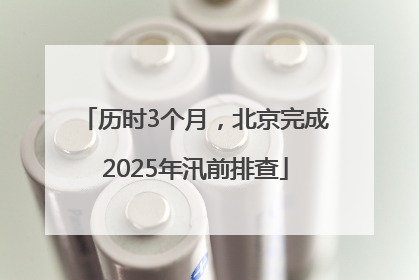 历时3个月，北京完成2025年汛前排查