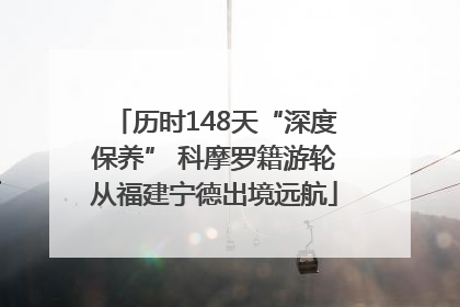 历时148天“深度保养” 科摩罗籍游轮从福建宁德出境远航