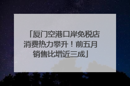 厦门空港口岸免税店消费热力攀升！前五月销售比增近三成