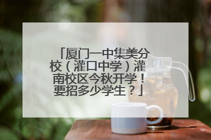 厦门一中集美分校（灌口中学）灌南校区今秋开学！要招多少学生？