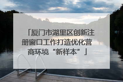 厦门市湖里区创新注册窗口工作打造优化营商环境“新样本”