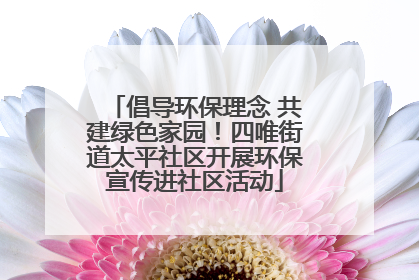 倡导环保理念 共建绿色家园！四唯街道太平社区开展环保宣传进社区活动