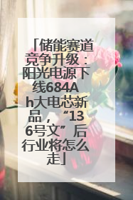 储能赛道竞争升级：阳光电源下线684Ah大电芯新品，“136号文”后行业将怎么走
