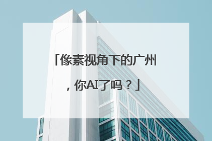 像素视角下的广州，你AI了吗？