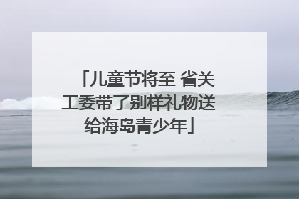 儿童节将至 省关工委带了别样礼物送给海岛青少年