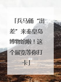 兵马俑“出差”来秦皇岛博物馆啦！这个展览等你打卡