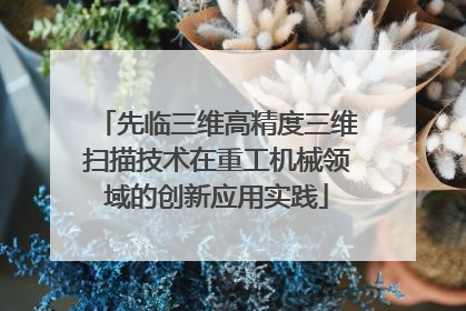 先临三维高精度三维扫描技术在重工机械领域的创新应用实践