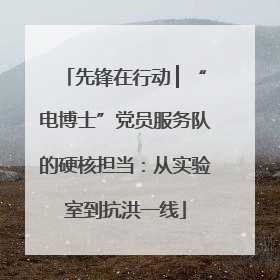 先锋在行动 ▏“电博士”党员服务队的硬核担当：从实验室到抗洪一线