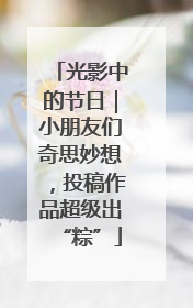 光影中的节日｜小朋友们奇思妙想，投稿作品超级出“粽”