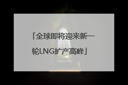 全球即将迎来新一轮LNG扩产高峰