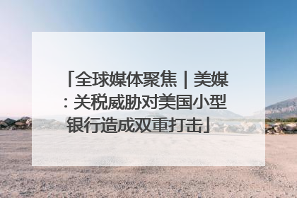 全球媒体聚焦｜美媒：关税威胁对美国小型银行造成双重打击