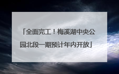 全面完工！梅溪湖中央公园北段一期预计年内开放