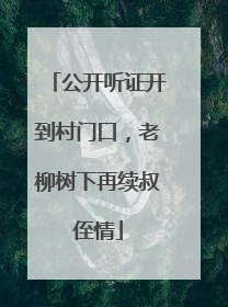 公开听证开到村门口，老柳树下再续叔侄情
