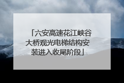 六安高速花江峡谷大桥观光电梯结构安装进入收尾阶段