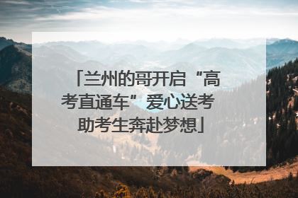 兰州的哥开启“高考直通车”爱心送考 助考生奔赴梦想
