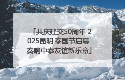 共庆建交50周年 2025昆明·泰国节启幕 奏响中泰友谊新乐章