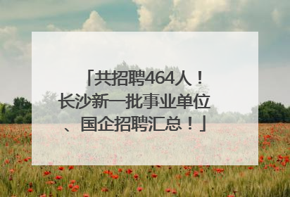 共招聘464人！长沙新一批事业单位、国企招聘汇总！