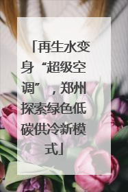 再生水变身“超级空调”，郑州探索绿色低碳供冷新模式