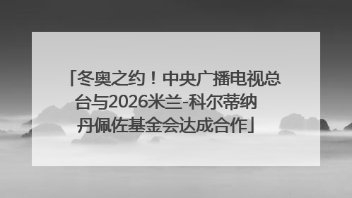 冬奥之约！中央广播电视总台与2026米兰-科尔蒂纳丹佩佐基金会达成合作