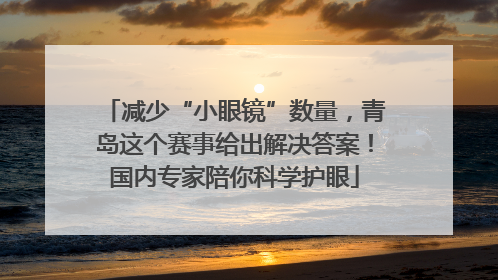 减少“小眼镜”数量，青岛这个赛事给出解决答案！国内专家陪你科学护眼
