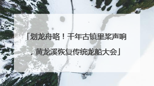 划龙舟咯！千年古镇里桨声响，黄龙溪恢复传统龙船大会