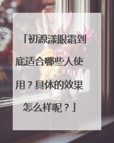 初源漾眼霜到底适合哪些人使用？具体的效果怎么样呢？
