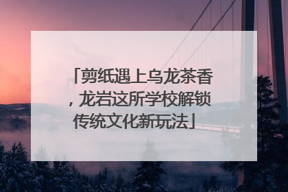 剪纸遇上乌龙茶香，龙岩这所学校解锁传统文化新玩法