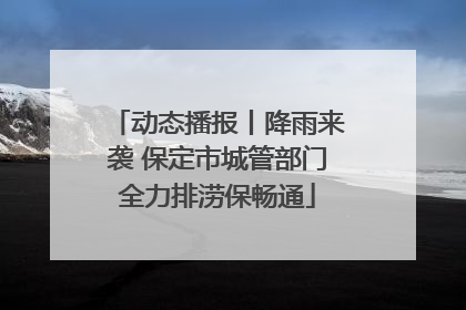 动态播报丨降雨来袭 保定市城管部门全力排涝保畅通