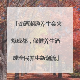 劲酒潮趣养生会火爆成都，保健养生酒成全民养生新潮流