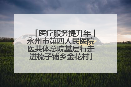 医疗服务提升年丨永州市第四人民医院医共体总院基层行走进梳子铺乡金花村