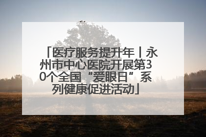 医疗服务提升年丨永州市中心医院开展第30个全国“爱眼日”系列健康促进活动