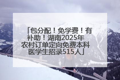 包分配！免学费！有补助！湖南2025年农村订单定向免费本科医学生招录515人