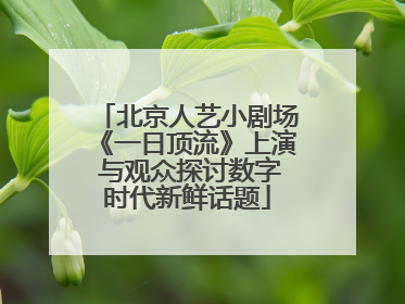 北京人艺小剧场《一日顶流》上演 与观众探讨数字时代新鲜话题