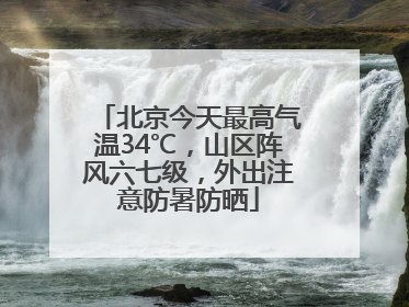 北京今天最高气温34℃，山区阵风六七级，外出注意防暑防晒