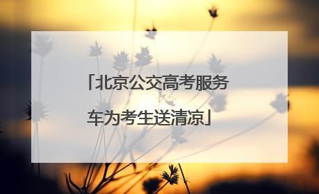 北京公交高考服务车为考生送清凉