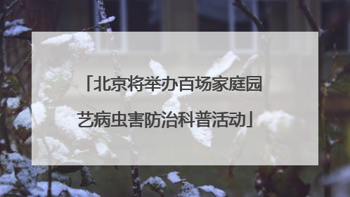 北京将举办百场家庭园艺病虫害防治科普活动