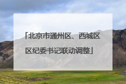 北京市通州区、西城区区纪委书记联动调整