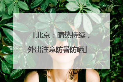 北京：晴热持续，外出注意防暑防晒