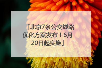 北京7条公交线路优化方案发布！6月20日起实施