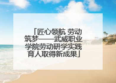 匠心领航 劳动筑梦——武威职业学院劳动研学实践育人取得新成果
