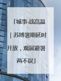 城事·战高温｜苏博暑期延时开放，观展避暑两不误