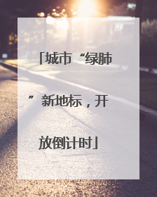 城市“绿肺”新地标，开放倒计时