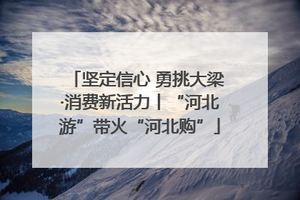坚定信心 勇挑大梁·消费新活力丨“河北游”带火“河北购”