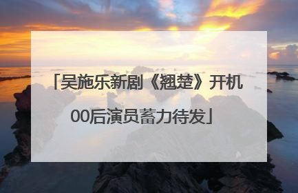 吴施乐新剧《翘楚》开机 00后演员蓄力待发